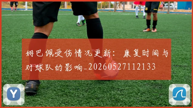 姆巴佩受伤情况更新：康复时间与对球队的影响_20260527112133