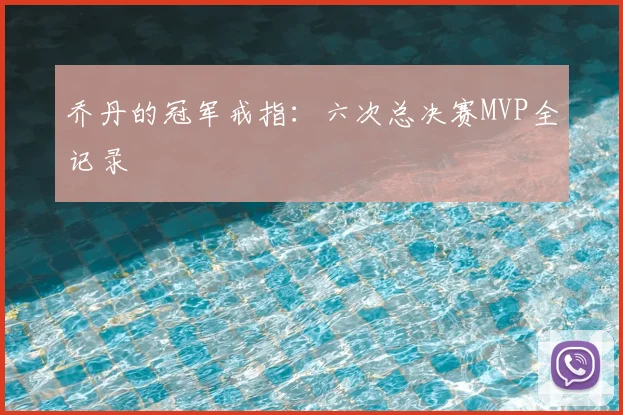 乔丹的冠军戒指：六次总决赛MVP全记录