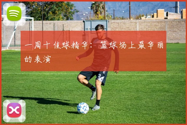 一周十佳球精华：篮球场上最华丽的表演