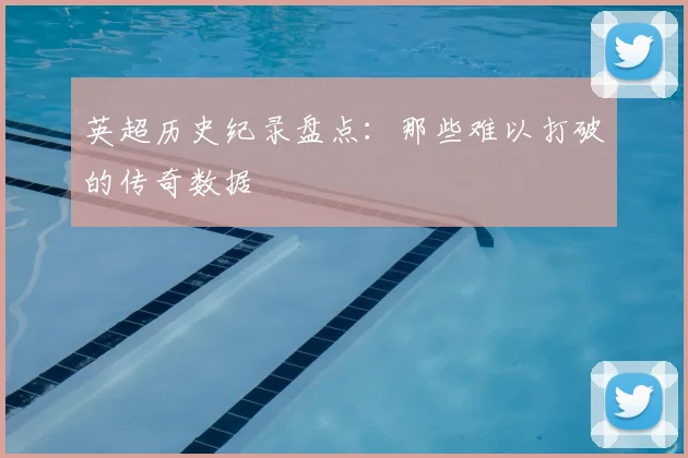 英超历史纪录盘点：那些难以打破的传奇数据