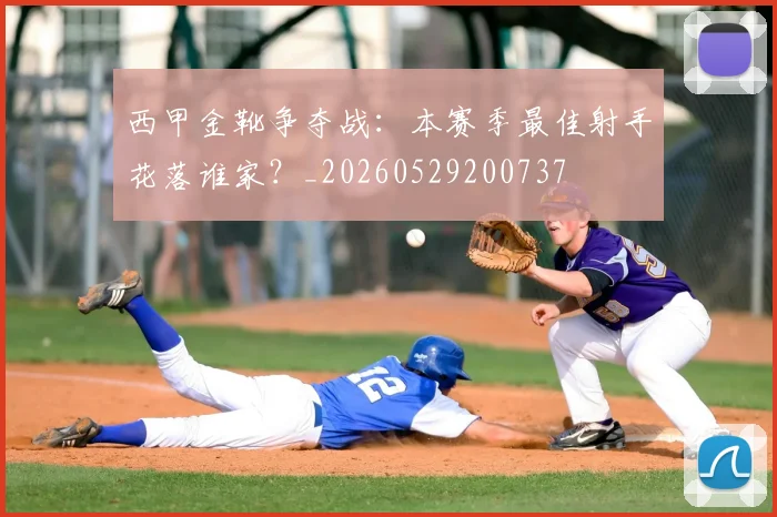 西甲金靴争夺战：本赛季最佳射手花落谁家？_20260529200737