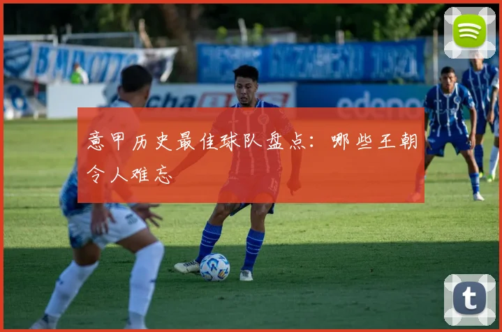 意甲历史最佳球队盘点:哪些王朝令人难忘