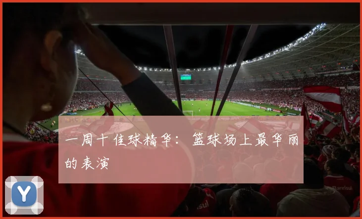 一周十佳球精华：篮球场上最华丽的表演