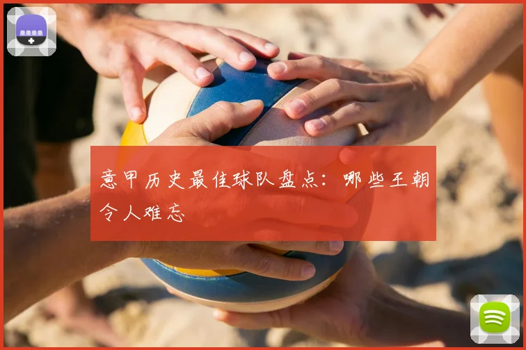 意甲历史最佳球队盘点：哪些王朝令人难忘