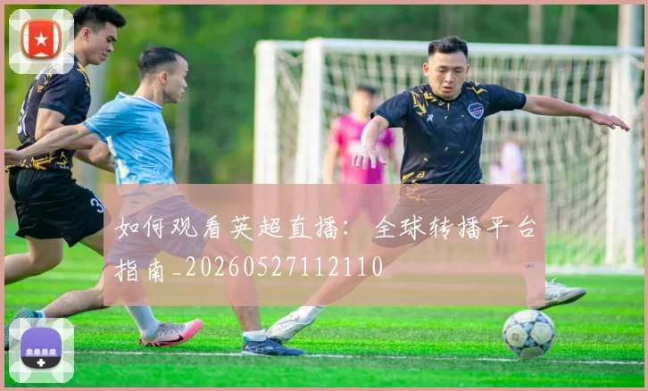如何观看英超直播：全球转播平台指南_20260527112110