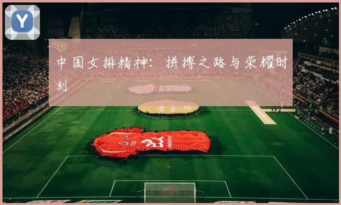 中国女排精神：拼搏之路与荣耀时刻