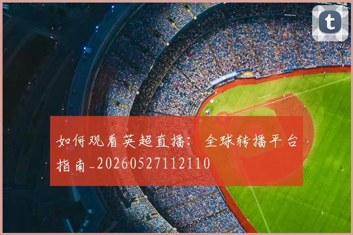 如何观看英超直播：全球转播平台指南_20260527112110
