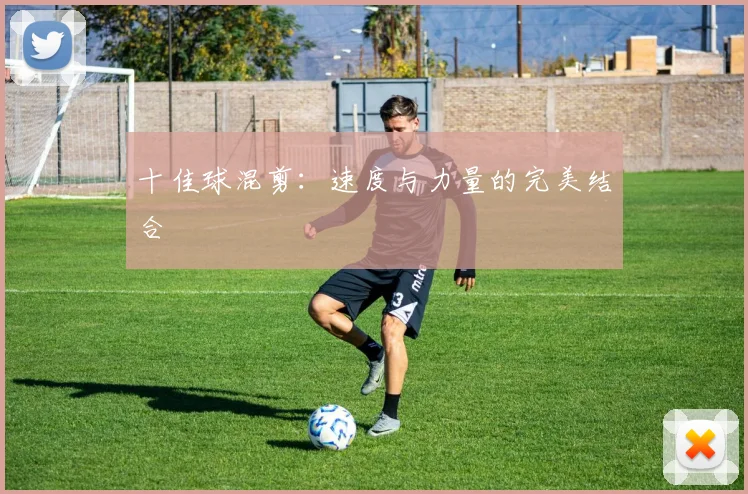 十佳球混剪：速度与力量的完美结合