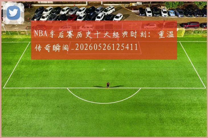 NBA季后赛历史十大经典时刻：重温传奇瞬间_20260526125411
