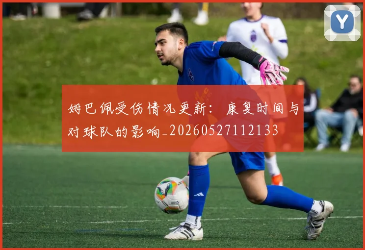 姆巴佩受伤情况更新：康复时间与对球队的影响_20260527112133